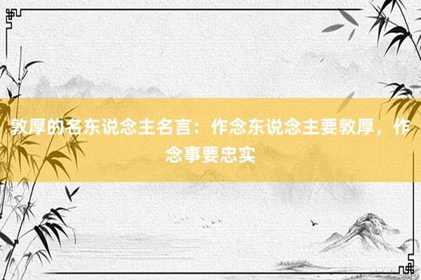 敦厚的名东说念主名言:作念东说念主要敦厚,作念事要忠实